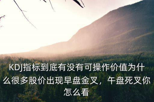 KDJ指標(biāo)到底有沒(méi)有可操作價(jià)值為什么很多股價(jià)出現(xiàn)早盤(pán)金叉，午盤(pán)死叉你怎么看