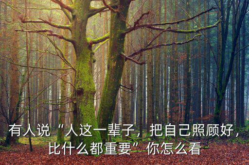 有人說“人這一輩子，把自己照顧好，比什么都重要”你怎么看