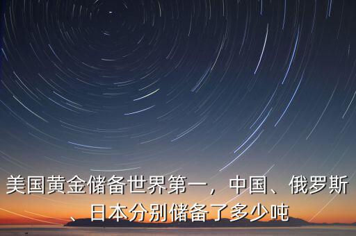 美國(guó)黃金儲(chǔ)備世界第一，中國(guó)、俄羅斯、日本分別儲(chǔ)備了多少噸