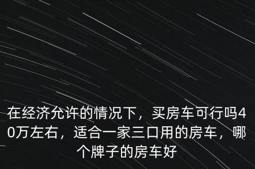 在經(jīng)濟(jì)允許的情況下，買房車可行嗎40萬左右，適合一家三口用的房車，哪個牌子的房車好