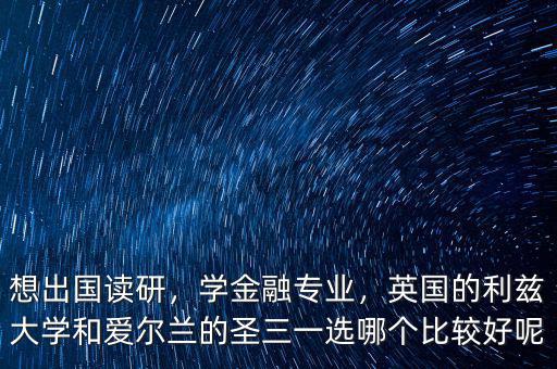 想出國讀研，學(xué)金融專業(yè)，英國的利茲大學(xué)和愛爾蘭的圣三一選哪個比較好呢