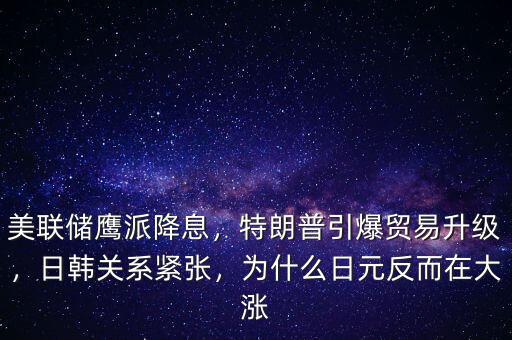 美聯(lián)儲鷹派降息，特朗普引爆貿(mào)易升級，日韓關(guān)系緊張，為什么日元反而在大漲