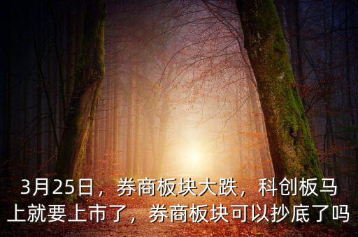 3月25日，券商板塊大跌，科創(chuàng)板馬上就要上市了，券商板塊可以抄底了嗎
