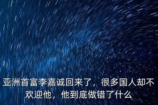 亞洲首富李嘉誠回來了，很多國人卻不歡迎他，他到底做錯了什么