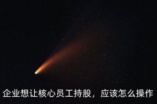 企業(yè)想讓核心員工持股，應(yīng)該怎么操作