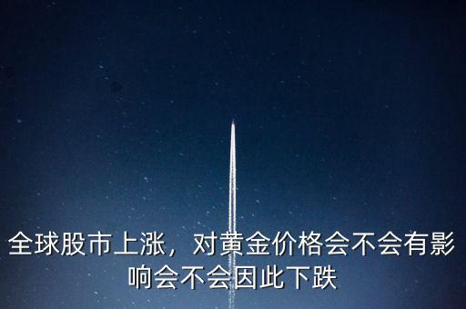全球股市上漲，對(duì)黃金價(jià)格會(huì)不會(huì)有影響會(huì)不會(huì)因此下跌