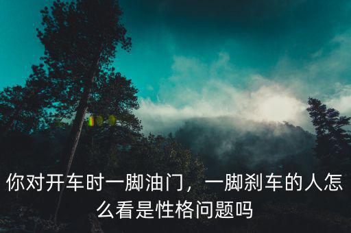 你對(duì)開(kāi)車時(shí)一腳油門，一腳剎車的人怎么看是性格問(wèn)題嗎