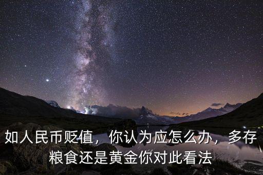 如人民幣貶值，你認為應怎么辦，多存糧食還是黃金你對此看法