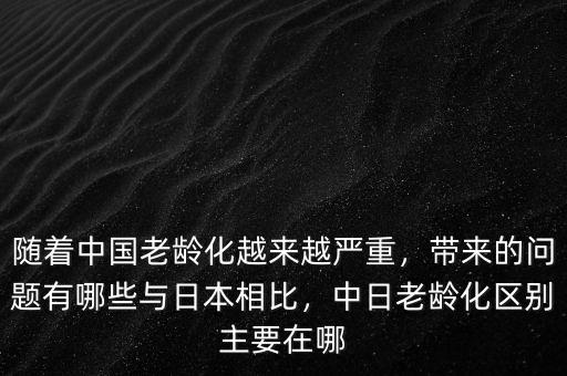 隨著中國(guó)老齡化越來越嚴(yán)重，帶來的問題有哪些與日本相比，中日老齡化區(qū)別主要在哪