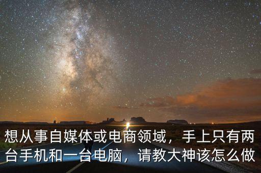 想從事自媒體或電商領(lǐng)域，手上只有兩臺(tái)手機(jī)和一臺(tái)電腦，請(qǐng)教大神該怎么做