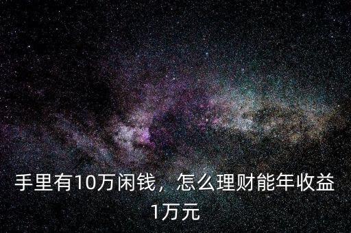 手里有10萬(wàn)閑錢，怎么理財(cái)能年收益1萬(wàn)元