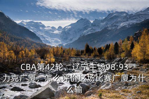CBA第42輪，遼寧主場98:93力克廣廈，怎么評價(jià)這場比賽廣廈為什么輸