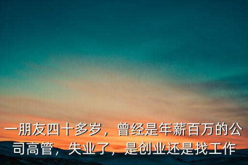 一朋友四十多歲，曾經(jīng)是年薪百萬(wàn)的公司高管，失業(yè)了，是創(chuàng)業(yè)還是找工作