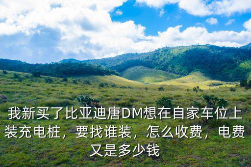 我新買了比亞迪唐DM想在自家車位上裝充電樁，要找誰(shuí)裝，怎么收費(fèi)，電費(fèi)又是多少錢
