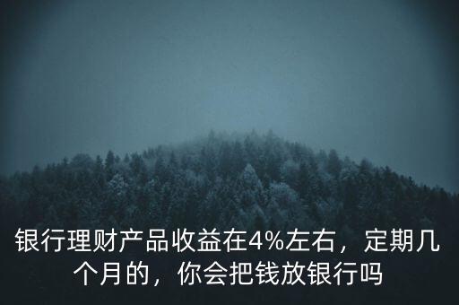 銀行理財(cái)產(chǎn)品收益在4%左右，定期幾個(gè)月的，你會(huì)把錢(qián)放銀行嗎