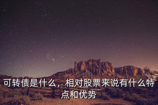 可轉(zhuǎn)債是什么，相對股票來說有什么特點和優(yōu)勢