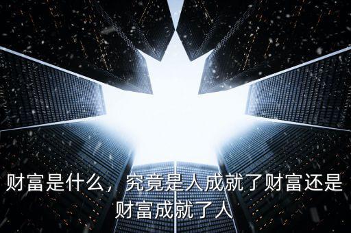 財富是什么，究竟是人成就了財富還是財富成就了人