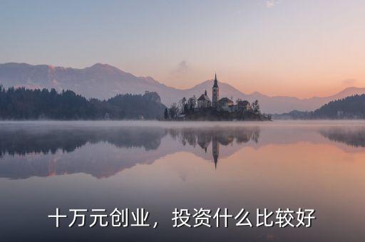 十萬(wàn)元?jiǎng)?chuàng)業(yè)，投資什么比較好
