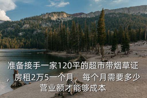 準(zhǔn)備接手一家120平的超市帶煙草證，房租2萬5一個月，每個月需要多少營業(yè)額才能夠成本