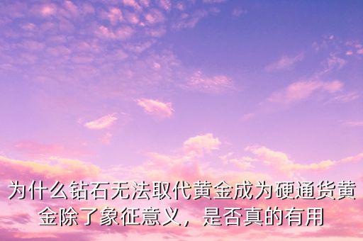 為什么鉆石無(wú)法取代黃金成為硬通貨黃金除了象征意義，是否真的有用