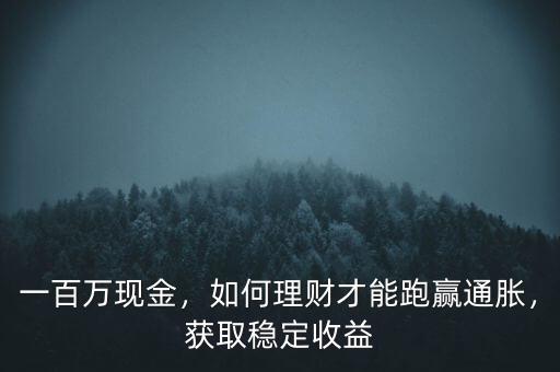 一百萬現金，如何理財才能跑贏通脹，獲取穩(wěn)定收益