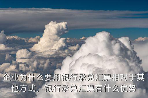 企業(yè)為什么要用銀行承兌匯票相對于其他方式，銀行承兌匯票有什么優(yōu)勢