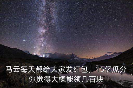 馬云每天都給大家發(fā)紅包，15億瓜分你覺得大概能領(lǐng)幾百塊