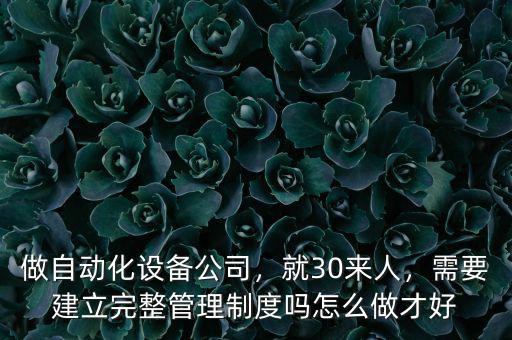 做自動化設備公司，就30來人，需要建立完整管理制度嗎怎么做才好