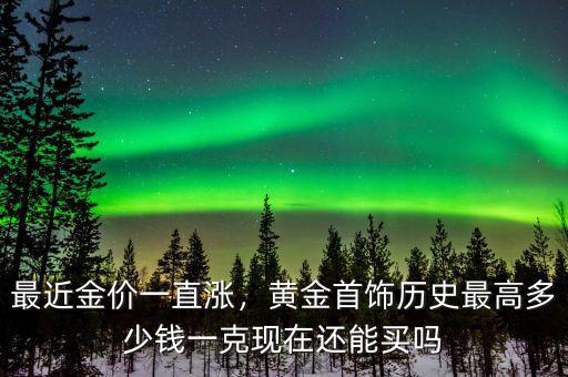 最近金價一直漲，黃金首飾歷史最高多少錢一克現(xiàn)在還能買嗎