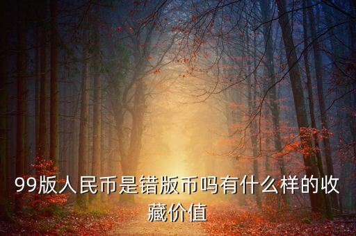99版人民幣是錯版幣嗎有什么樣的收藏價(jià)值