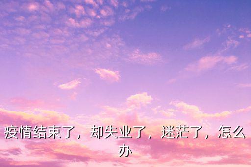 疫情結(jié)束了，卻失業(yè)了，迷茫了，怎么辦