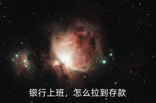 銀行上班，怎么拉到存款