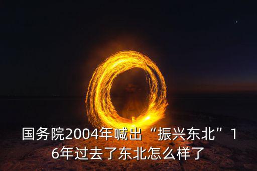 國務院2004年喊出“振興東北”16年過去了東北怎么樣了