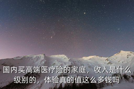 國內(nèi)買高端醫(yī)療險的家庭，收入是什么級別的，體驗真的值這么多錢嗎