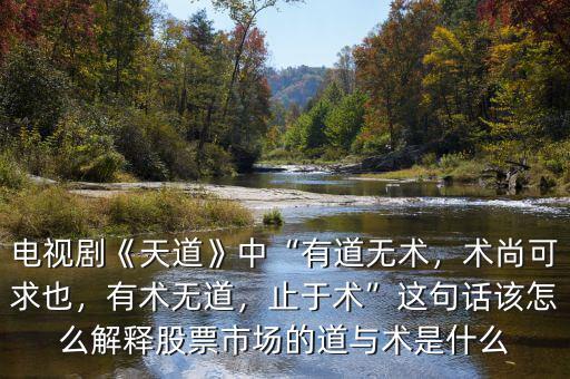 電視劇《天道》中“有道無術(shù)，術(shù)尚可求也，有術(shù)無道，止于術(shù)”這句話該怎么解釋股票市場的道與術(shù)是什么