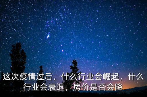 這次疫情過后，什么行業(yè)會崛起，什么行業(yè)會衰退，房價是否會降