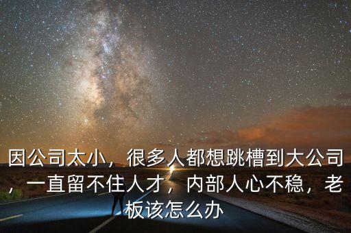 因公司太小，很多人都想跳槽到大公司，一直留不住人才，內(nèi)部人心不穩(wěn)，老板該怎么辦