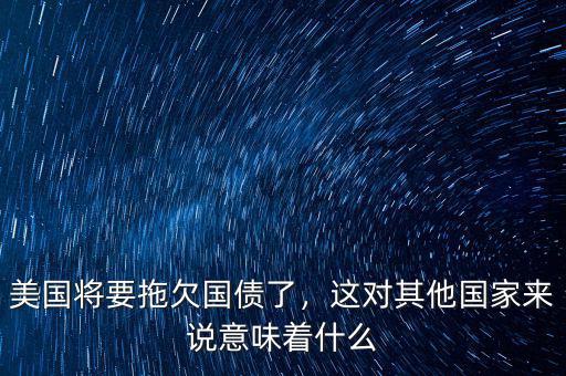 美國將要拖欠國債了，這對其他國家來說意味著什么