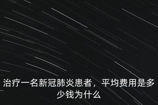 治療一名新冠肺炎患者，平均費(fèi)用是多少錢為什么