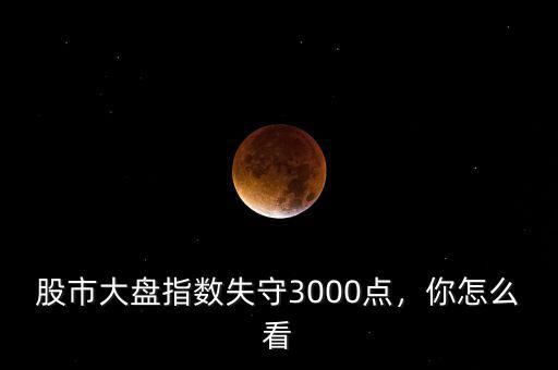 股市大盤指數(shù)失守3000點(diǎn)，你怎么看