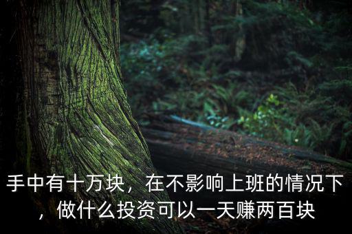 手中有十萬(wàn)塊，在不影響上班的情況下，做什么投資可以一天賺兩百塊