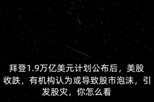 拜登1.9萬億美元計(jì)劃公布后，美股收跌，有機(jī)構(gòu)認(rèn)為或?qū)е鹿墒信菽l(fā)股災(zāi)，你怎么看