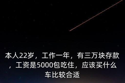 本人22歲，工作一年，有三萬(wàn)塊存款，工資是5000包吃住，應(yīng)該買什么車比較合適
