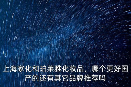 上海家化和珀萊雅化妝品，哪個更好國產(chǎn)的還有其它品牌推薦嗎