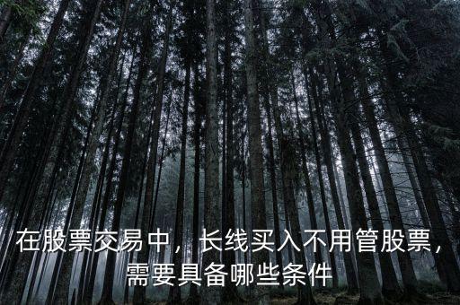在股票交易中，長線買入不用管股票，需要具備哪些條件