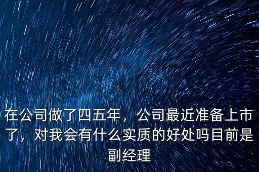 在公司做了四五年，公司最近準(zhǔn)備上市了，對我會(huì)有什么實(shí)質(zhì)的好處嗎目前是副經(jīng)理