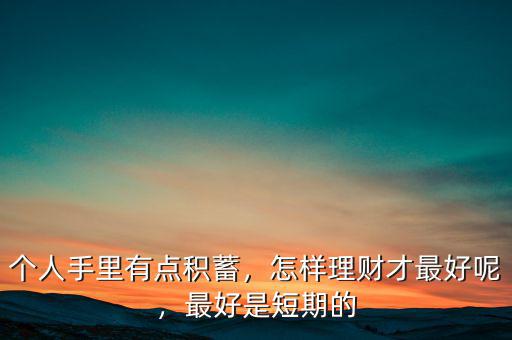個人手里有點積蓄，怎樣理財才最好呢，最好是短期的