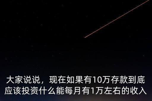大家說說，現(xiàn)在如果有10萬存款到底應該投資什么能每月有1萬左右的收入
