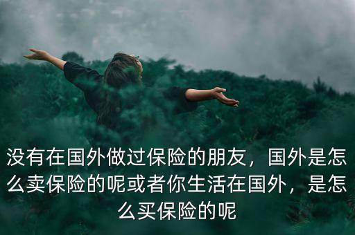 沒有在國外做過保險的朋友，國外是怎么賣保險的呢或者你生活在國外，是怎么買保險的呢