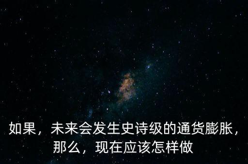 如果，未來會發(fā)生史詩級的通貨膨脹，那么，現(xiàn)在應(yīng)該怎樣做